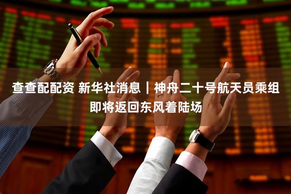 查查配配资 新华社消息｜神舟二十号航天员乘组即将返回东风着陆场