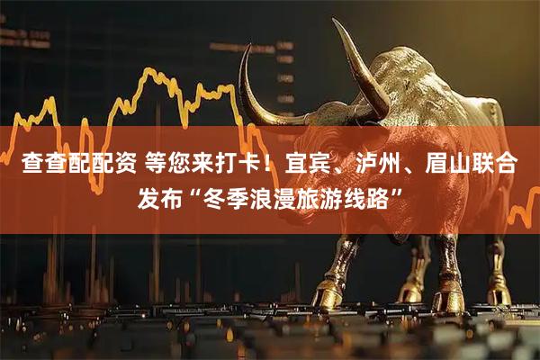 查查配配资 等您来打卡！宜宾、泸州、眉山联合发布“冬季浪漫旅游线路”