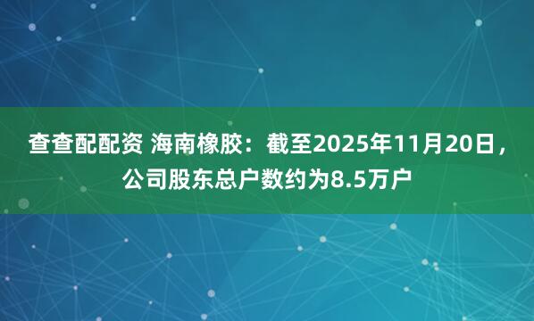 查查配配资 海南橡胶：截至2025年11月20日，公司股东总户数约为8.5万户
