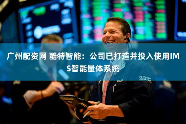 广州配资网 酷特智能：公司已打造并投入使用IMS智能量体系统