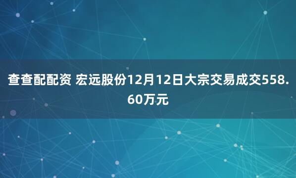 查查配配资 宏远股份12月12日大宗交易成交558.60万元